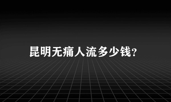 昆明无痛人流多少钱？