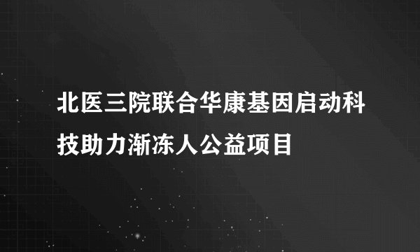 北医三院联合华康基因启动科技助力渐冻人公益项目