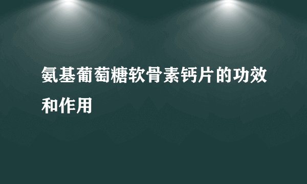 氨基葡萄糖软骨素钙片的功效和作用