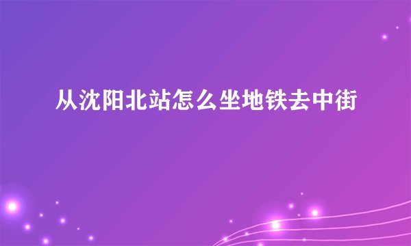从沈阳北站怎么坐地铁去中街