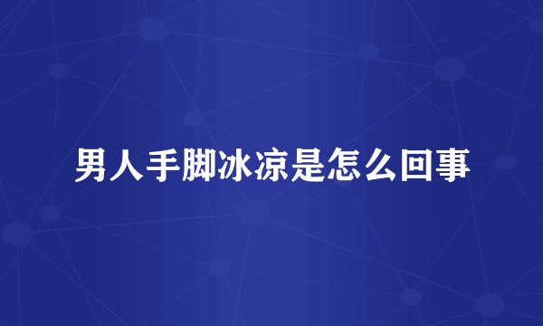 男人手脚冰凉是怎么回事