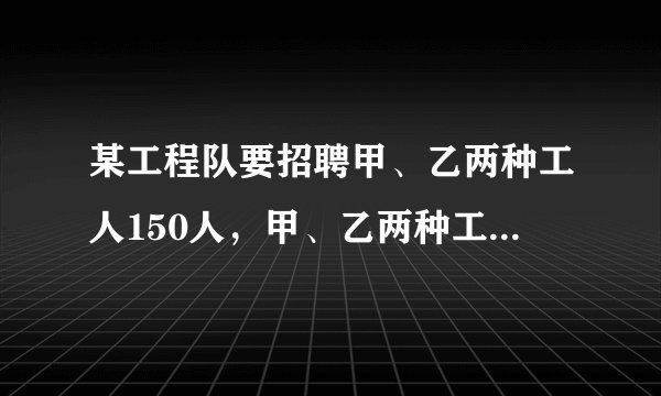 某工程队要招聘甲、乙两种工人150人,甲、乙两种工种的月工资分别为600元和1000元