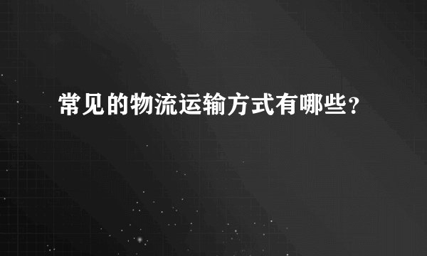常见的物流运输方式有哪些？