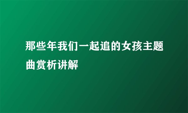 那些年我们一起追的女孩主题曲赏析讲解