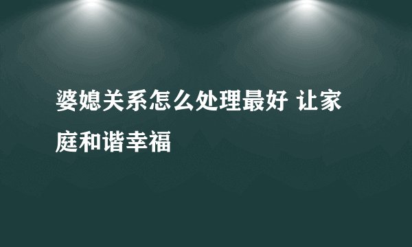 婆媳关系怎么处理最好 让家庭和谐幸福