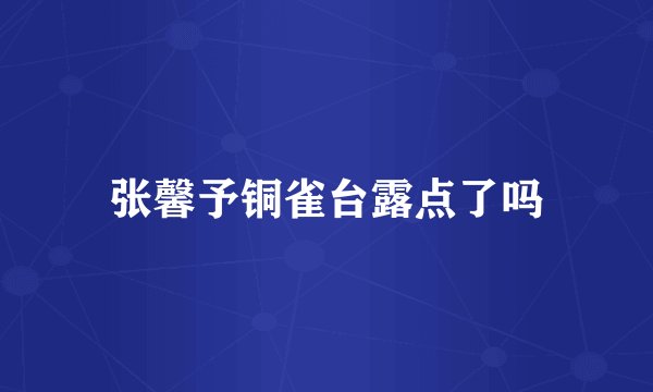 张馨予铜雀台露点了吗