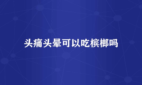 头痛头晕可以吃槟榔吗