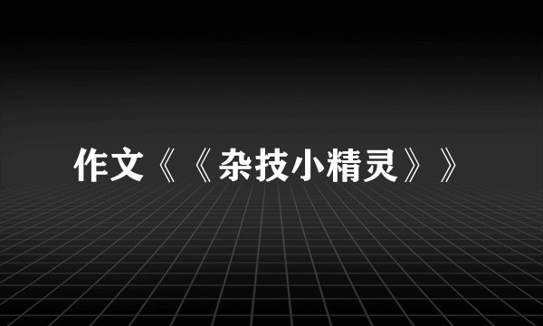 作文《《杂技小精灵》》