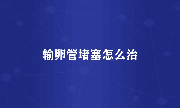 输卵管堵塞怎么治