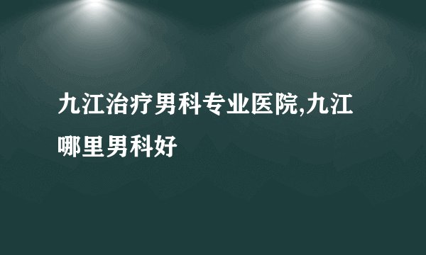 九江治疗男科专业医院,九江哪里男科好