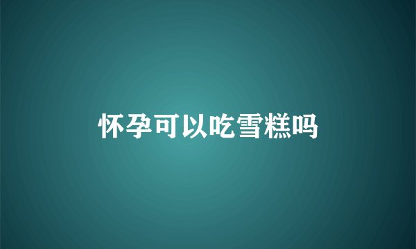 怀孕可以吃雪糕吗