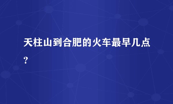 天柱山到合肥的火车最早几点?