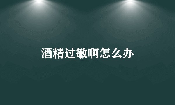 酒精过敏啊怎么办