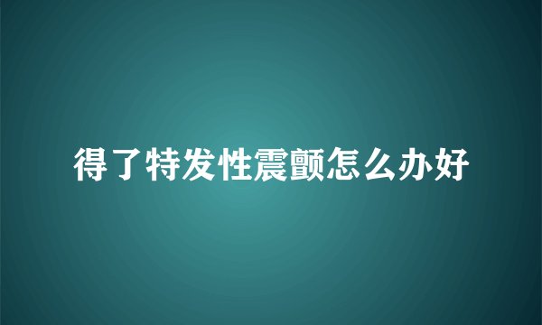 得了特发性震颤怎么办好