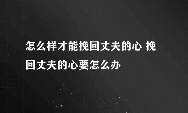 怎么样才能挽回丈夫的心 挽回丈夫的心要怎么办