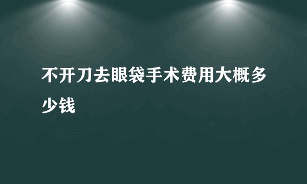 不开刀去眼袋手术费用大概多少钱