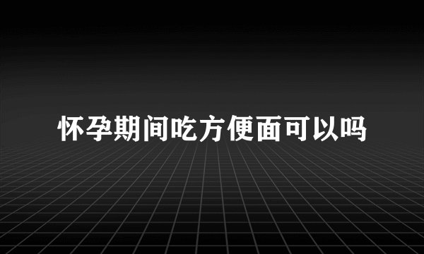 怀孕期间吃方便面可以吗