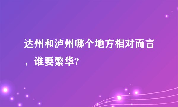 达州和泸州哪个地方相对而言，谁要繁华?