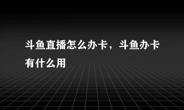 斗鱼直播怎么办卡，斗鱼办卡有什么用