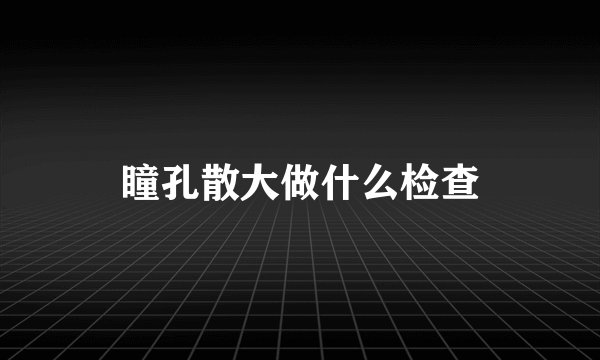 瞳孔散大做什么检查