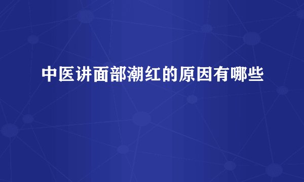 中医讲面部潮红的原因有哪些