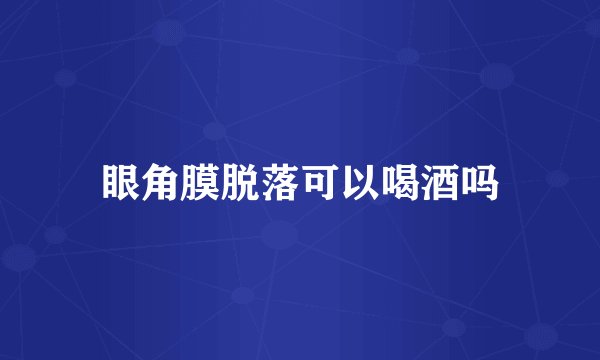 眼角膜脱落可以喝酒吗