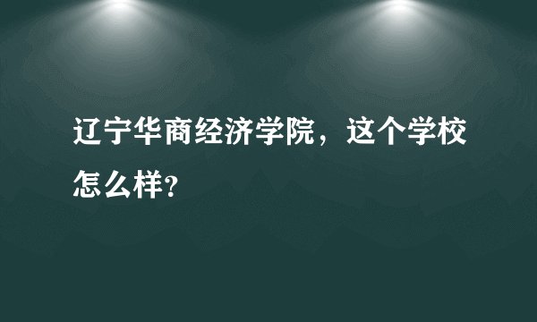 辽宁华商经济学院,这个学校怎么样?