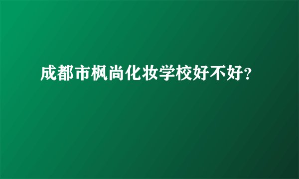 成都市枫尚化妆学校好不好？