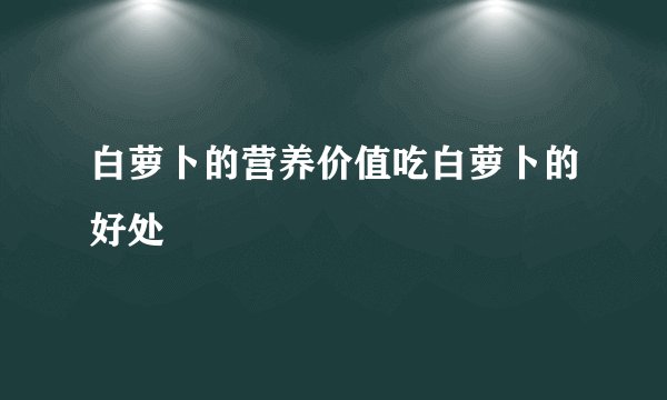 白萝卜的营养价值吃白萝卜的好处