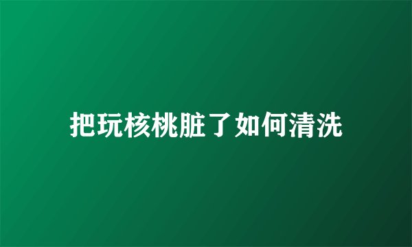 把玩核桃脏了如何清洗