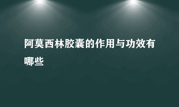 阿莫西林胶囊的作用与功效有哪些