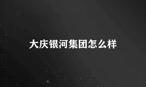 大庆银河集团怎么样
