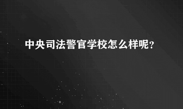 中央司法警官学校怎么样呢？