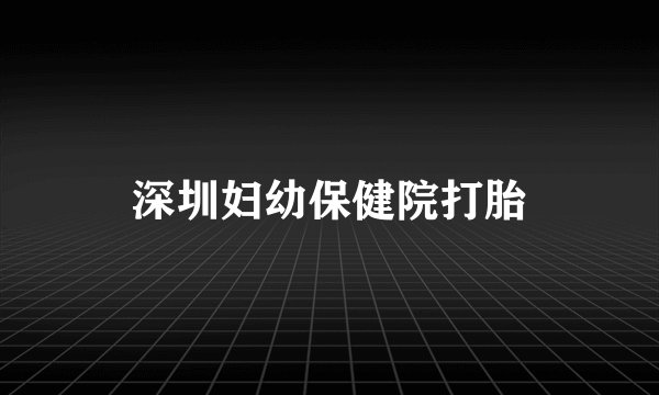 深圳妇幼保健院打胎