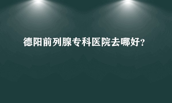 德阳前列腺专科医院去哪好？