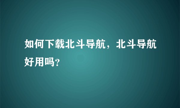 如何下载北斗导航，北斗导航好用吗？