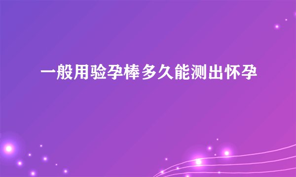 一般用验孕棒多久能测出怀孕
