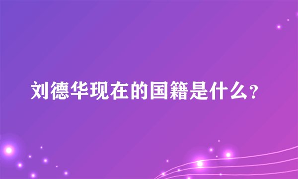 刘德华现在的国籍是什么？