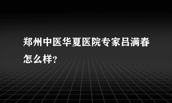 郑州中医华夏医院专家吕满春怎么样？