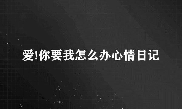 爱!你要我怎么办心情日记
