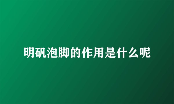 明矾泡脚的作用是什么呢