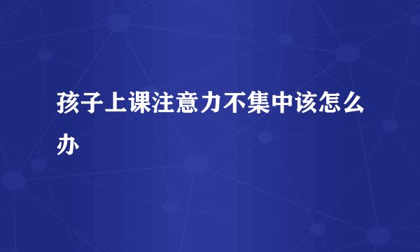 孩子上课注意力不集中该怎么办