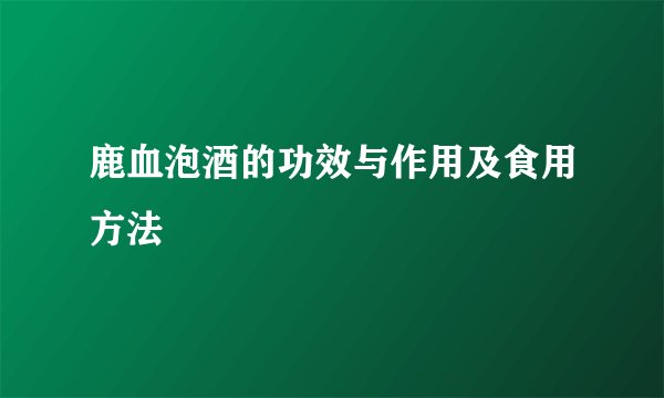 鹿血泡酒的功效与作用及食用方法