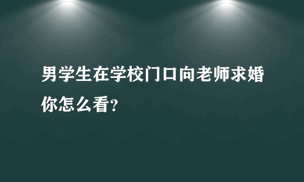 男学生在学校门口向老师求婚你怎么看？