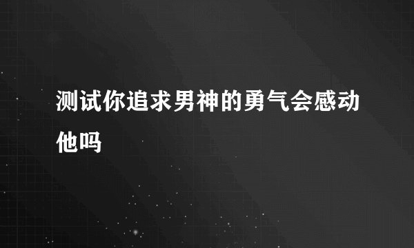测试你追求男神的勇气会感动他吗