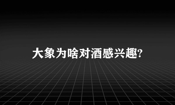大象为啥对酒感兴趣?