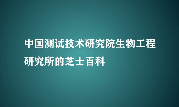 中国测试技术研究院生物工程研究所的芝士百科