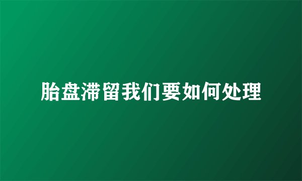 胎盘滞留我们要如何处理