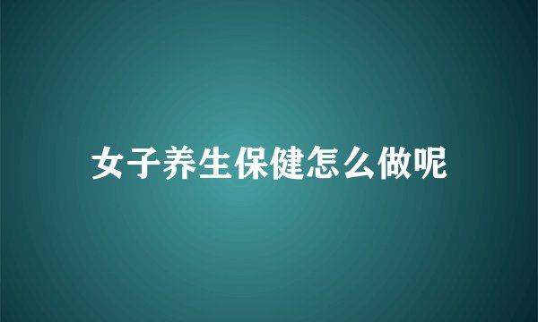 女子养生保健怎么做呢