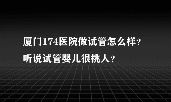 厦门174医院做试管怎么样？听说试管婴儿很挑人？